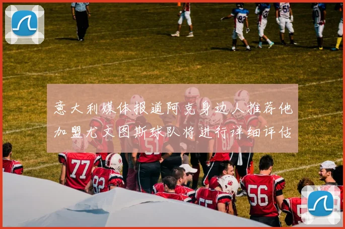 意大利媒体报道阿克身边人推荐他加盟尤文图斯球队将进行详细评估