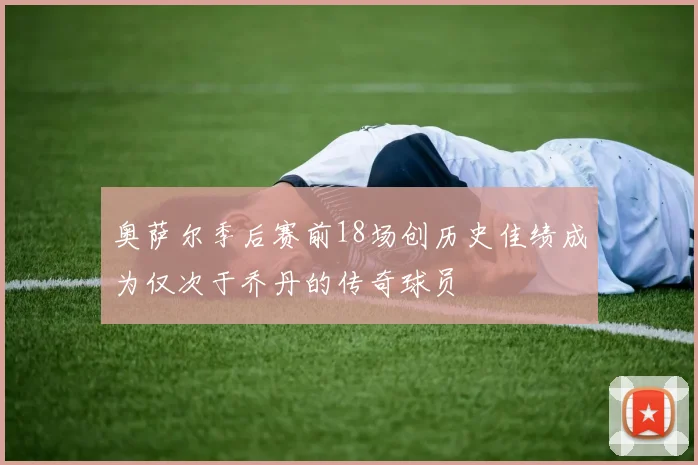 奥萨尔季后赛前18场创历史佳绩成为仅次于乔丹的传奇球员