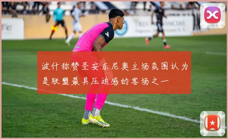 波什称赞圣安东尼奥主场氛围认为是联盟最具压迫感的客场之一