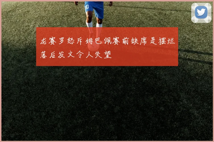 龙赛罗怒斥姆巴佩赛前缺席是摆烂落后发文令人失望
