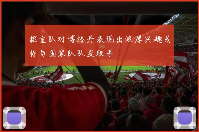 掘金队对博格丹表现出浓厚兴趣或将与国家队队友联手