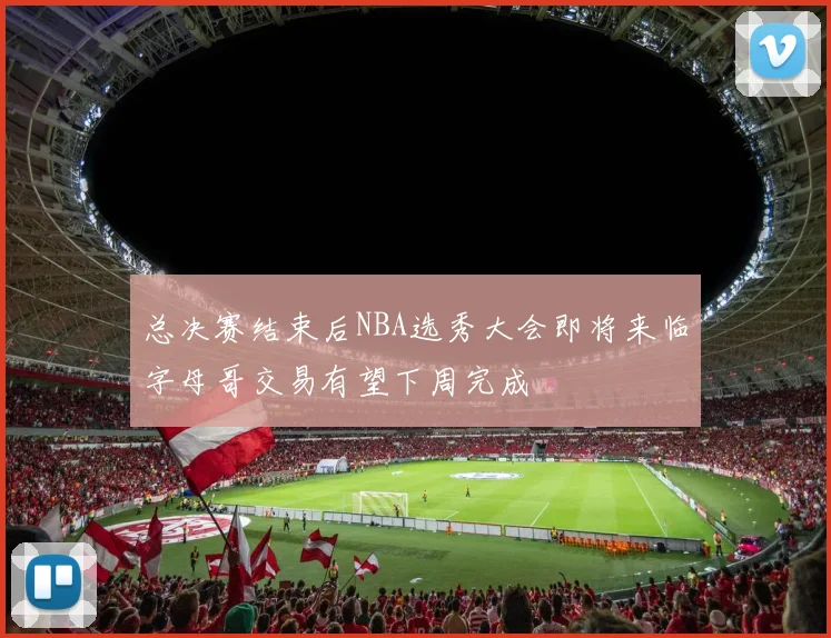 总决赛结束后NBA选秀大会即将来临字母哥交易有望下周完成