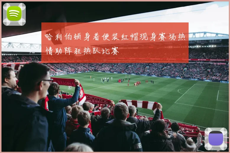 哈利伯顿身着便装红帽现身赛场热情助阵狂热队比赛