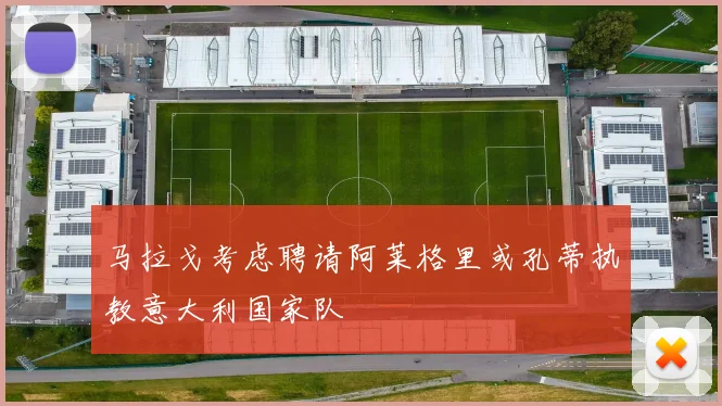 马拉戈考虑聘请阿莱格里或孔蒂执教意大利国家队