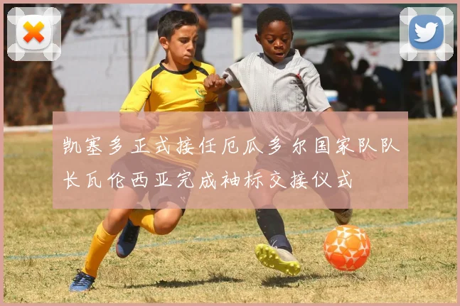 凯塞多正式接任厄瓜多尔国家队队长瓦伦西亚完成袖标交接仪式