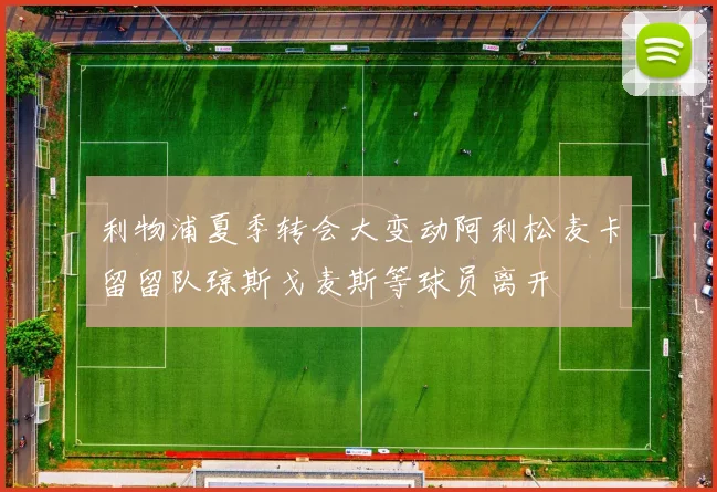 利物浦夏季转会大变动阿利松麦卡留留队琼斯戈麦斯等球员离开