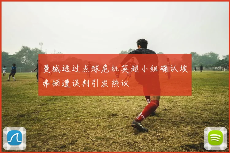 曼城逃过点球危机英超小组确认埃弗顿遭误判引发热议