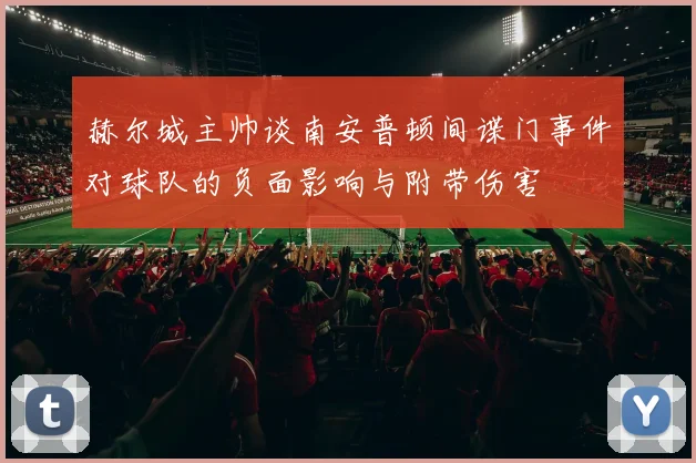 赫尔城主帅谈南安普顿间谍门事件对球队的负面影响与附带伤害