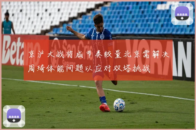 京沪大战将成节奏较量北京需解决周琦体能问题以应对双塔挑战