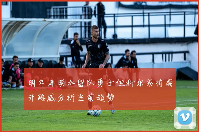 明年库明加留队勇士但科尔或将离开路威分析当前趋势