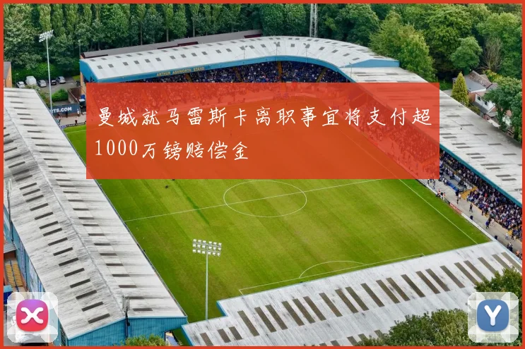 曼城就马雷斯卡离职事宜将支付超1000万镑赔偿金