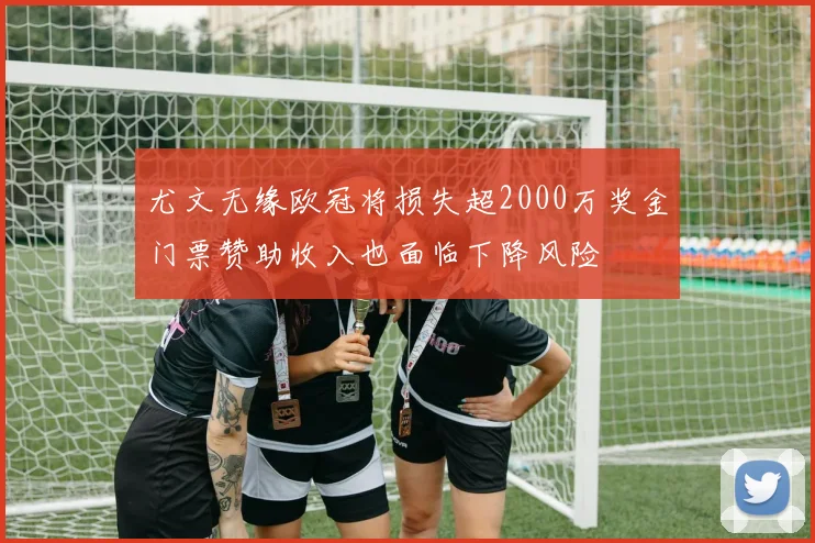 尤文无缘欧冠将损失超2000万奖金门票赞助收入也面临下降风险