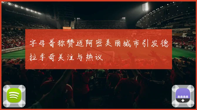 字母哥称赞迈阿密美丽城市引发德拉季奇关注与热议