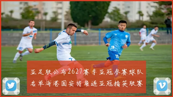 亚足联公布2627赛季亚冠参赛球队名单海港国安将角逐亚冠精英联赛