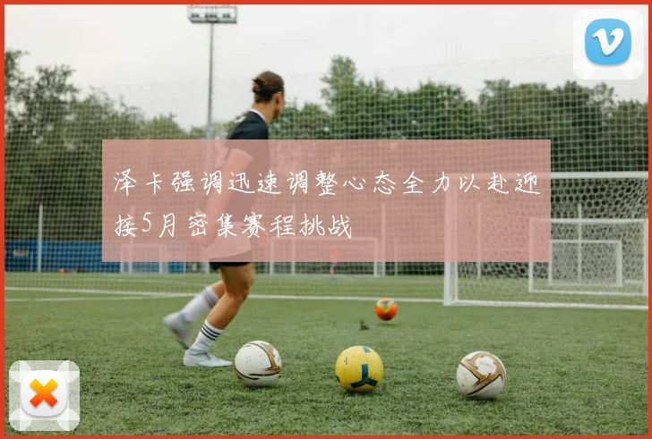 泽卡强调迅速调整心态全力以赴迎接5月密集赛程挑战