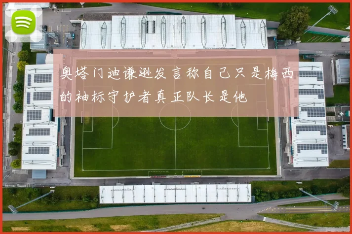 奥塔门迪谦逊发言称自己只是梅西的袖标守护者真正队长是他