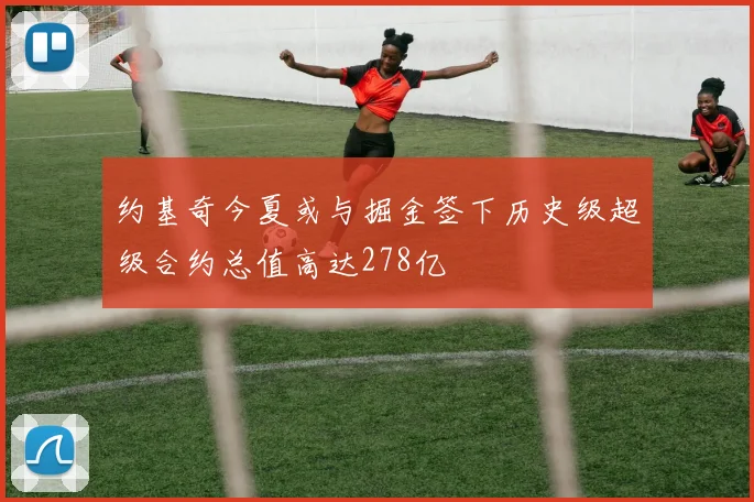 约基奇今夏或与掘金签下历史级超级合约总值高达278亿