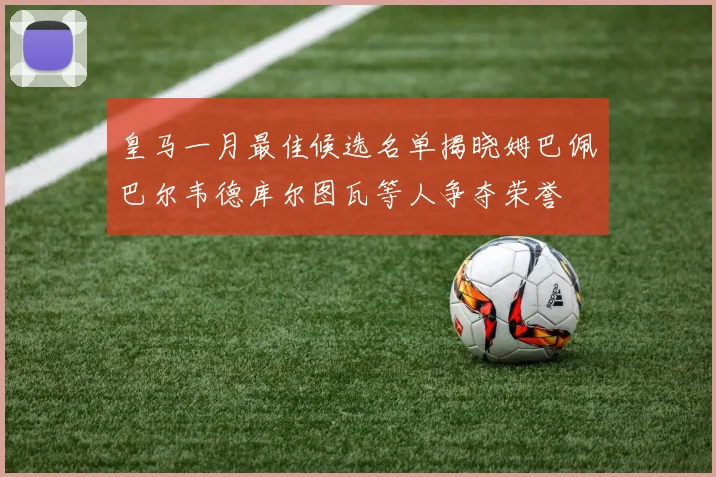 皇马一月最佳候选名单揭晓姆巴佩巴尔韦德库尔图瓦等人争夺荣誉
