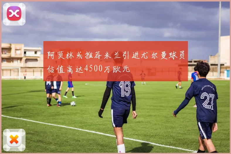 阿莫林或推荐米兰引进尤尔曼球员估值高达4500万欧元