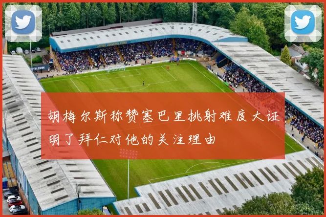 胡梅尔斯称赞塞巴里挑射难度大证明了拜仁对他的关注理由