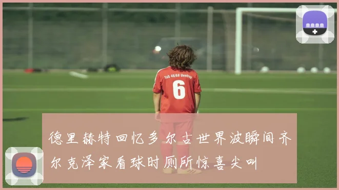 德里赫特回忆多尔古世界波瞬间齐尔克泽家看球时厕所惊喜尖叫
