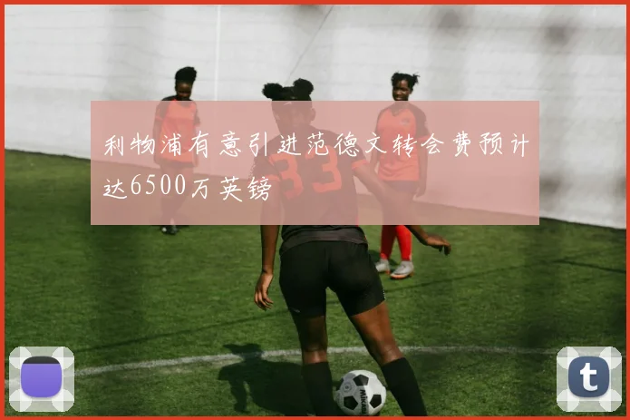 利物浦有意引进范德文转会费预计达6500万英镑