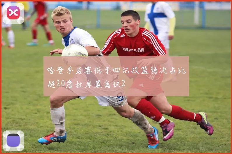 哈登季后赛低于四记投篮场次占比超20詹杜库最高仅2
