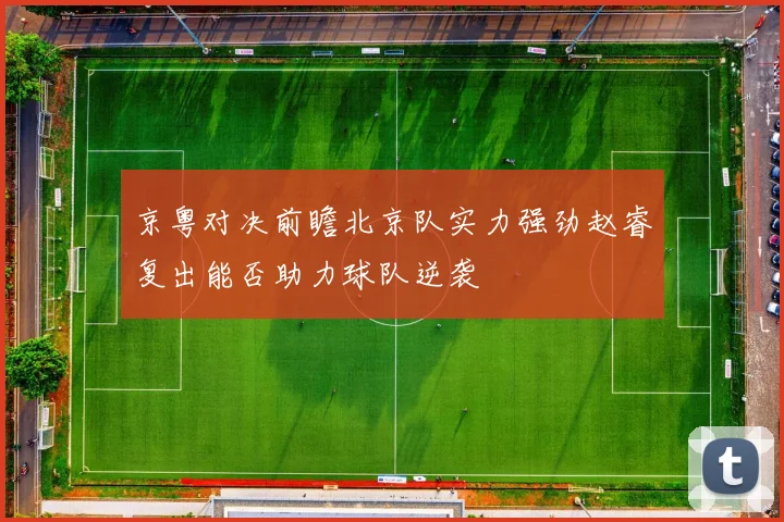 京粤对决前瞻北京队实力强劲赵睿复出能否助力球队逆袭