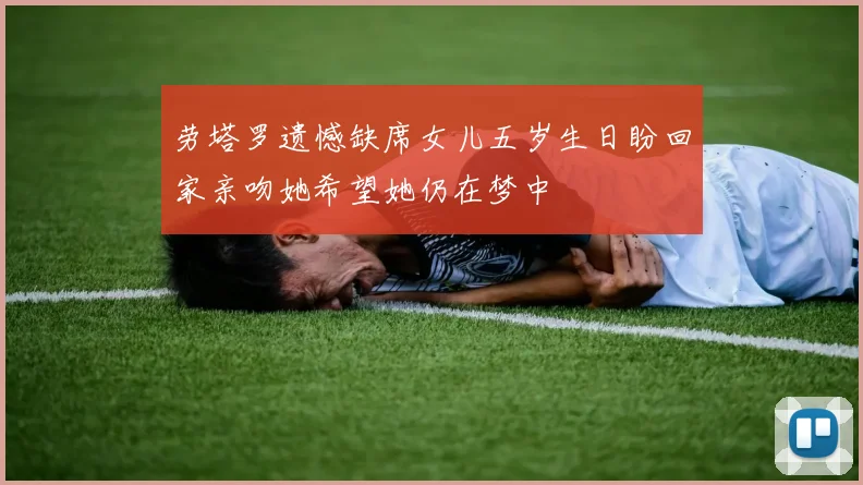 劳塔罗遗憾缺席女儿五岁生日盼回家亲吻她希望她仍在梦中