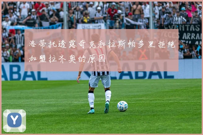 洛蒂托透露奇克和拉斯帕多里拒绝加盟拉齐奥的原因