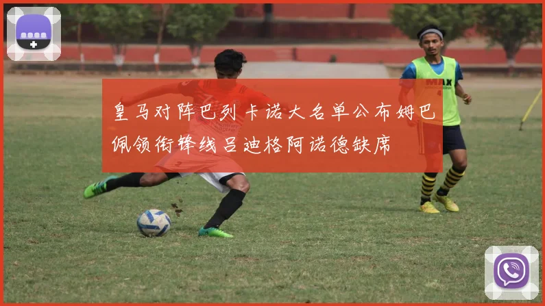 皇马对阵巴列卡诺大名单公布姆巴佩领衔锋线吕迪格阿诺德缺席