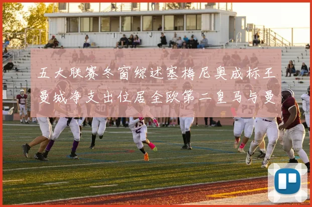 五大联赛冬窗综述塞梅尼奥成标王曼城净支出位居全欧第二皇马与曼联均未投入