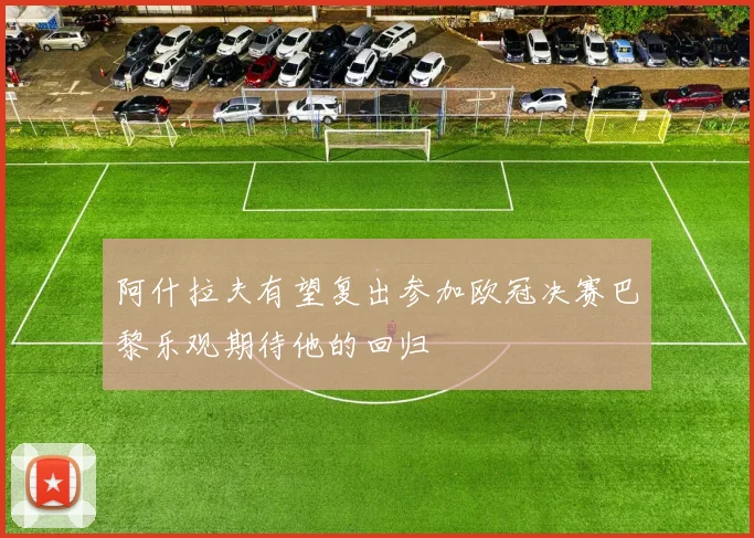 阿什拉夫有望复出参加欧冠决赛巴黎乐观期待他的回归